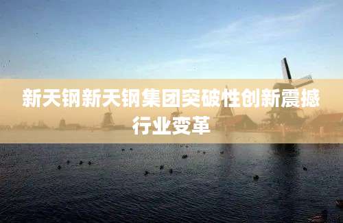 新天钢新天钢集团突破性创新震撼行业变革