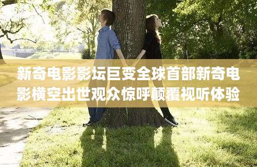 新奇电影影坛巨变全球首部新奇电影横空出世观众惊呼颠覆视听体验
