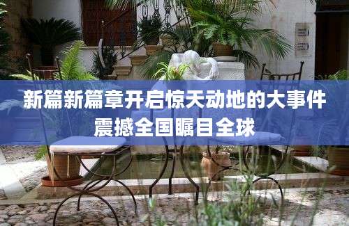 新篇新篇章开启惊天动地的大事件震撼全国瞩目全球