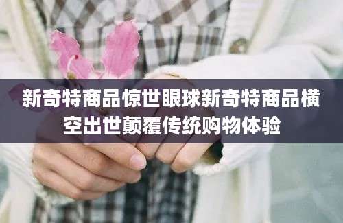 新奇特商品惊世眼球新奇特商品横空出世颠覆传统购物体验
