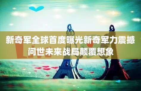 新奇军全球首度曝光新奇军力震撼问世未来战局颠覆想象