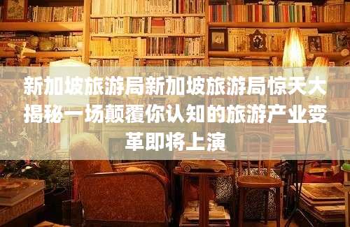 新加坡旅游局新加坡旅游局惊天大揭秘一场颠覆你认知的旅游产业变革即将上演