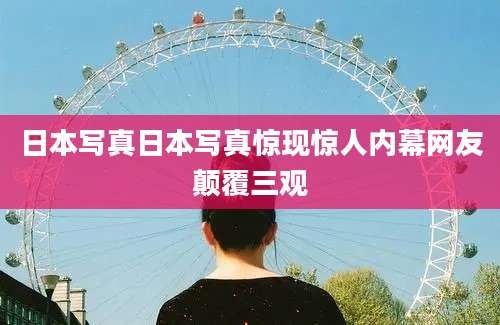 日本写真日本写真惊现惊人内幕网友颠覆三观