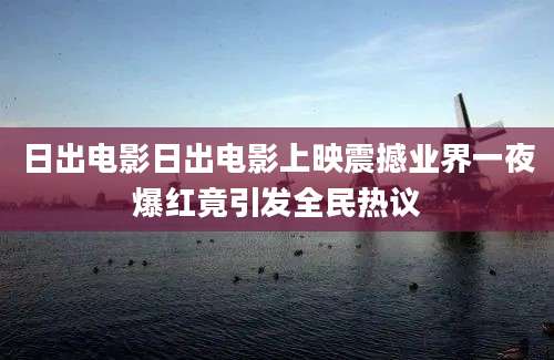 日出电影日出电影上映震撼业界一夜爆红竟引发全民热议
