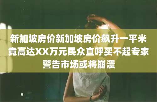 新加坡房价新加坡房价飙升一平米竟高达XX万元民众直呼买不起专家警告市场或将崩溃
