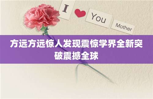 方远方远惊人发现震惊学界全新突破震撼全球