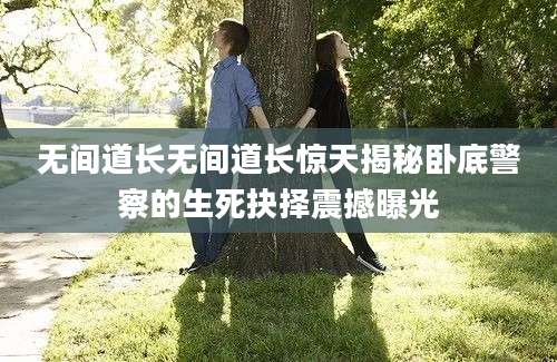 无间道长无间道长惊天揭秘卧底警察的生死抉择震撼曝光