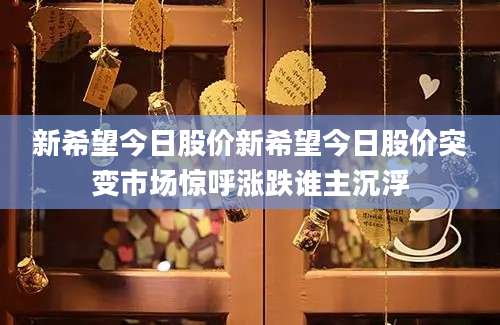 新希望今日股价新希望今日股价突变市场惊呼涨跌谁主沉浮