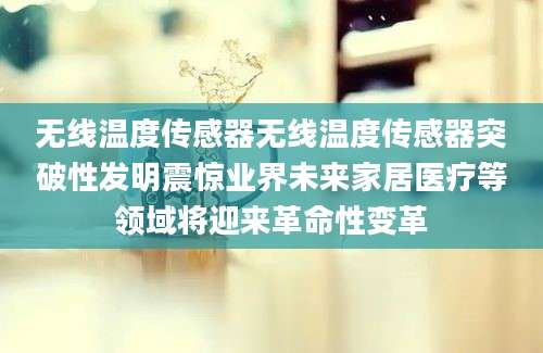 无线温度传感器无线温度传感器突破性发明震惊业界未来家居医疗等领域将迎来革命性变革