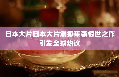日本大片日本大片震撼来袭惊世之作引发全球热议