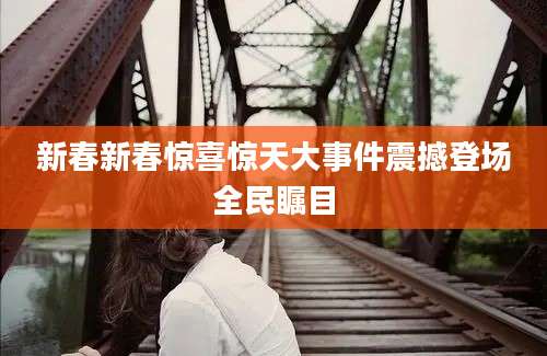 新春新春惊喜惊天大事件震撼登场全民瞩目