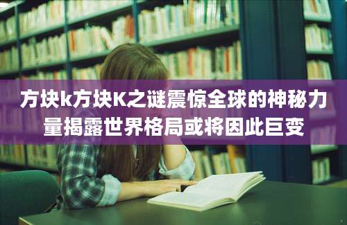 方块k方块K之谜震惊全球的神秘力量揭露世界格局或将因此巨变