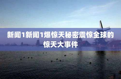 新闻1新闻1爆惊天秘密震惊全球的惊天大事件