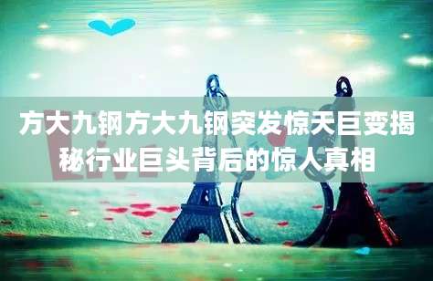 方大九钢方大九钢突发惊天巨变揭秘行业巨头背后的惊人真相