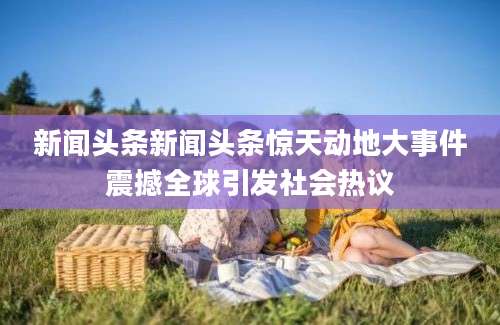新闻头条新闻头条惊天动地大事件震撼全球引发社会热议