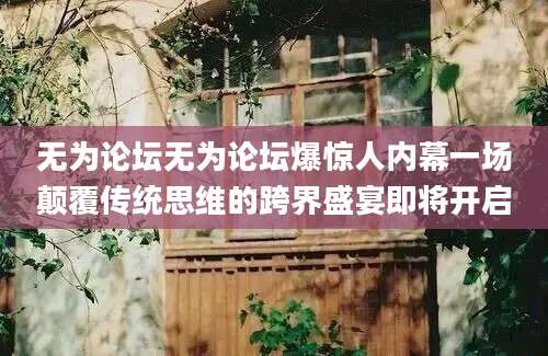 无为论坛无为论坛爆惊人内幕一场颠覆传统思维的跨界盛宴即将开启