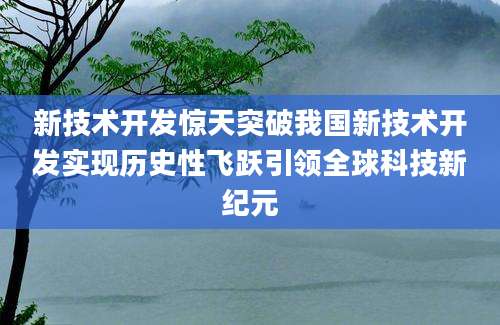 新技术开发惊天突破我国新技术开发实现历史性飞跃引领全球科技新纪元