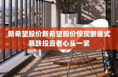 新希望股价新希望股价惊现断崖式暴跌投资者心头一紧