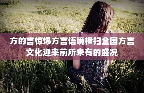 方的言惊爆方言语境横扫全国方言文化迎来前所未有的盛况