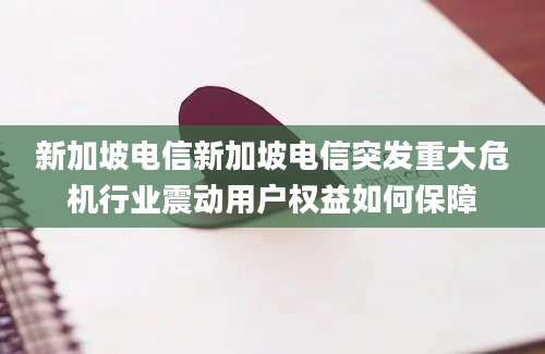 新加坡电信新加坡电信突发重大危机行业震动用户权益如何保障