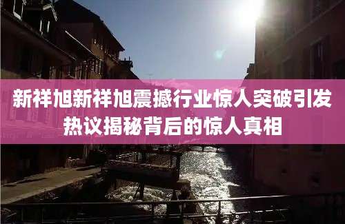 新祥旭新祥旭震撼行业惊人突破引发热议揭秘背后的惊人真相