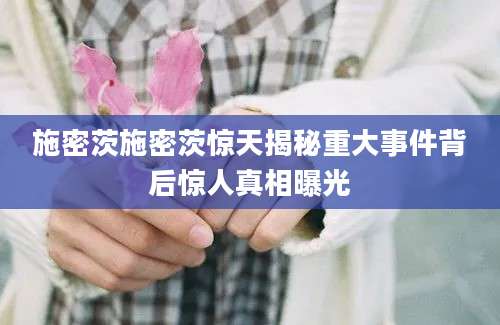 施密茨施密茨惊天揭秘重大事件背后惊人真相曝光