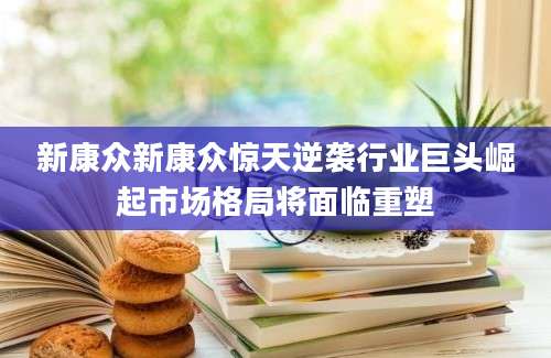 新康众新康众惊天逆袭行业巨头崛起市场格局将面临重塑
