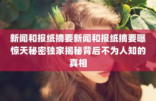 新闻和报纸摘要新闻和报纸摘要曝惊天秘密独家揭秘背后不为人知的真相