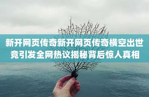 新开网页传奇新开网页传奇横空出世竟引发全网热议揭秘背后惊人真相