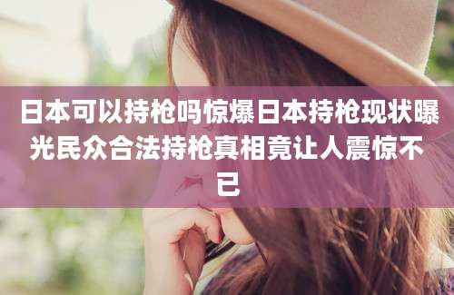 日本可以持枪吗惊爆日本持枪现状曝光民众合法持枪真相竟让人震惊不已