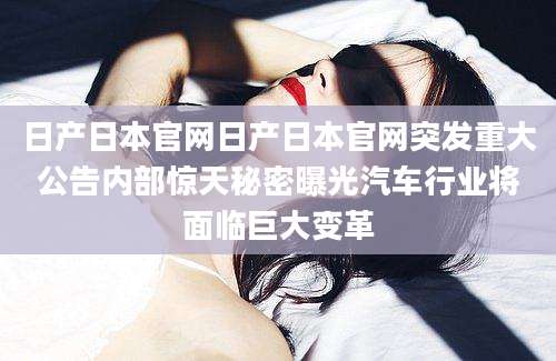 日产日本官网日产日本官网突发重大公告内部惊天秘密曝光汽车行业将面临巨大变革