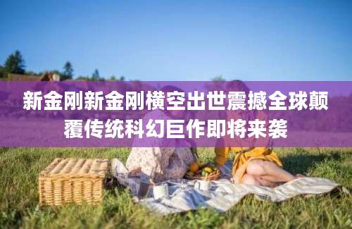 新金刚新金刚横空出世震撼全球颠覆传统科幻巨作即将来袭