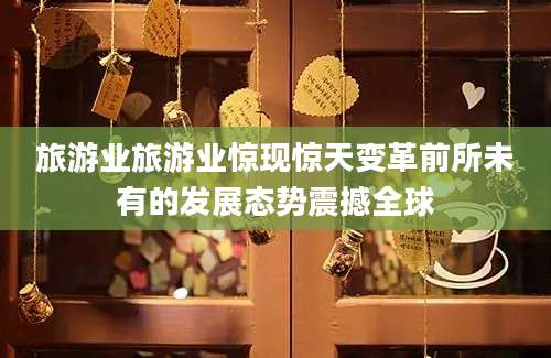 旅游业旅游业惊现惊天变革前所未有的发展态势震撼全球