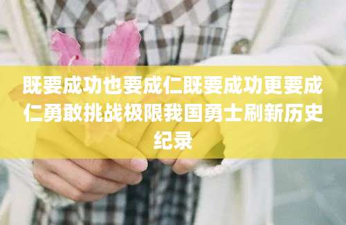 既要成功也要成仁既要成功更要成仁勇敢挑战极限我国勇士刷新历史纪录