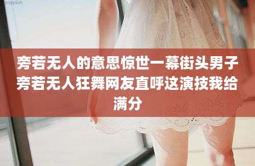 旁若无人的意思惊世一幕街头男子旁若无人狂舞网友直呼这演技我给满分