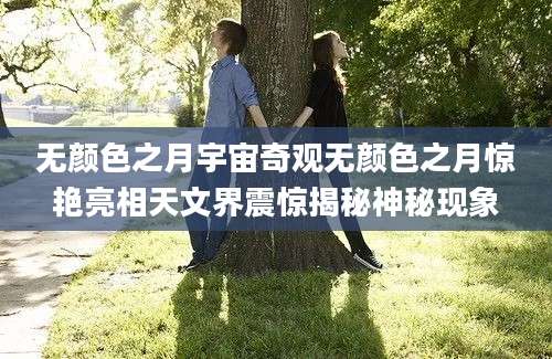 无颜色之月宇宙奇观无颜色之月惊艳亮相天文界震惊揭秘神秘现象