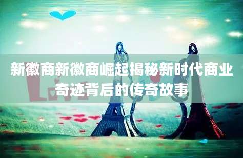 新徽商新徽商崛起揭秘新时代商业奇迹背后的传奇故事