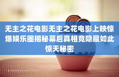 无主之花电影无主之花电影上映惊爆娱乐圈揭秘幕后真相竟隐藏如此惊天秘密