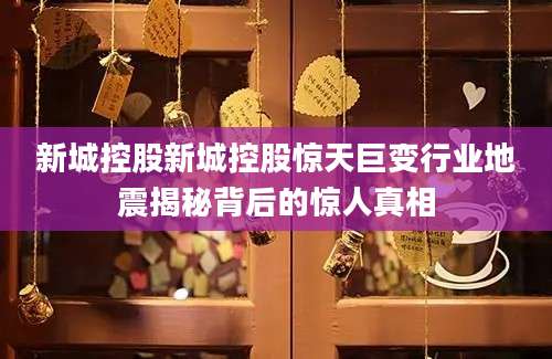 新城控股新城控股惊天巨变行业地震揭秘背后的惊人真相