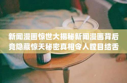 新闻漫画惊世大揭秘新闻漫画背后竟隐藏惊天秘密真相令人瞠目结舌