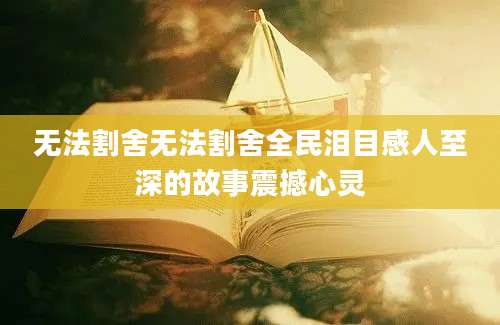 无法割舍无法割舍全民泪目感人至深的故事震撼心灵
