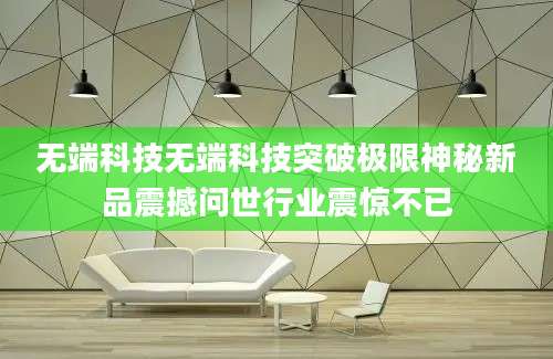 无端科技无端科技突破极限神秘新品震撼问世行业震惊不已