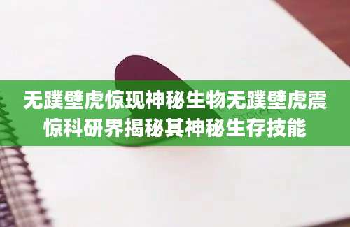 无蹼壁虎惊现神秘生物无蹼壁虎震惊科研界揭秘其神秘生存技能