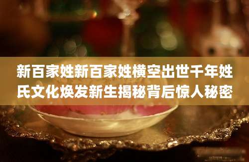 新百家姓新百家姓横空出世千年姓氏文化焕发新生揭秘背后惊人秘密