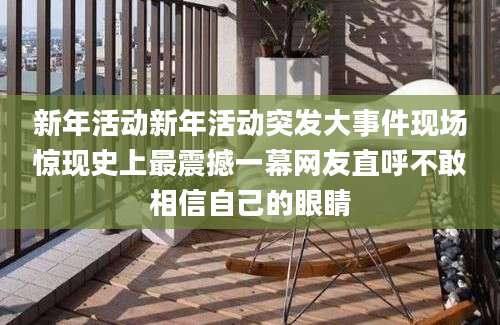 新年活动新年活动突发大事件现场惊现史上最震撼一幕网友直呼不敢相信自己的眼睛