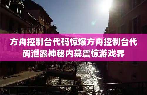 方舟控制台代码惊爆方舟控制台代码泄露神秘内幕震惊游戏界