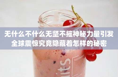 无什么不什么无坚不摧神秘力量引发全球震惊究竟隐藏着怎样的秘密