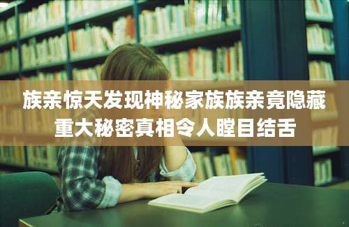 族亲惊天发现神秘家族族亲竟隐藏重大秘密真相令人瞠目结舌