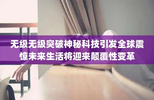 无级无级突破神秘科技引发全球震惊未来生活将迎来颠覆性变革