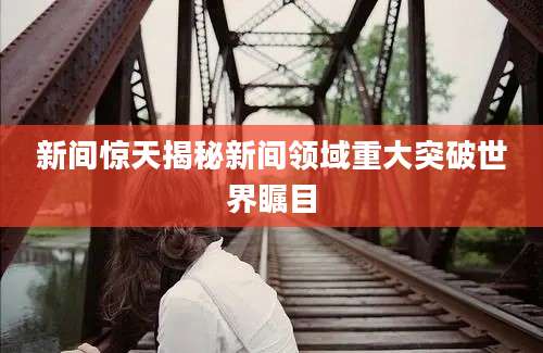 新间惊天揭秘新间领域重大突破世界瞩目